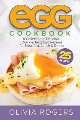 Tojás szakácskönyv (2. kiadás): 25 finom, gyors és ízletes tojásos recept gyűjteménye reggelire, ebédre és vacsorára - Egg Cookbook (2nd Edition): A Collection of 25 Delicious, Quick & Tasty Egg Recipes for Breakfast, Lunch & Dinner