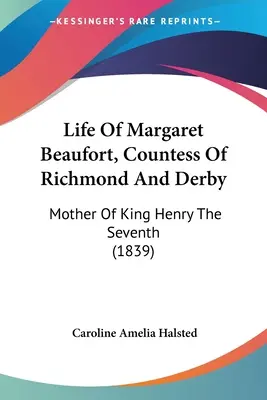 Margaret Beaufort, Richmond és Derby grófnőjének élete: Henrik király anyja - Life Of Margaret Beaufort, Countess Of Richmond And Derby: Mother Of King Henry The Seventh