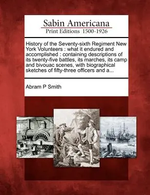 A hetvenhatodik New York-i önkéntes ezred története: Amit elszenvedett és elért: Huszonöt csatájának leírását, a M - History of the Seventy-Sixth Regiment New York Volunteers: What It Endured and Accomplished: Containing Descriptions of Its Twenty-Five Battles, Its M