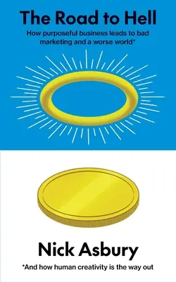 Az út a pokolba: Hogyan vezet a céltudatos üzlet rossz marketinghez és egy rosszabb világhoz, és hogyan jelent kiutat az emberi kreativitás - The Road to Hell: How purposeful business leads to bad marketing and a worse world And how human creativity is the way out