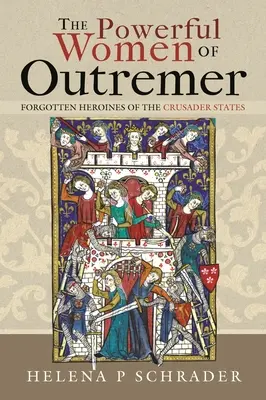 The Powerful Women of Outremer: A keresztes államok elfeledett hősnői - The Powerful Women of Outremer: Forgotten Heroines of the Crusader States