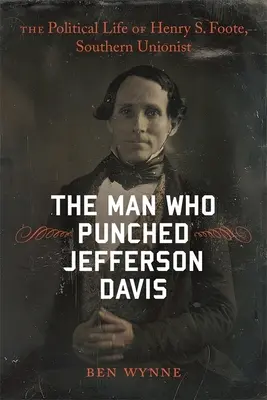 Az ember, aki megütötte Jefferson Davist: Henry S. Foote, a déli unionista politikai élete - The Man Who Punched Jefferson Davis: The Political Life of Henry S. Foote, Southern Unionist