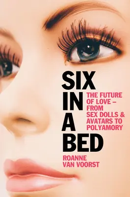 Hatan egy ágyban: A szerelem jövője - a szexbabáktól és az avatároktól a poliamoriáig - Six in a Bed: The Future of Love - From Sex Dolls and Avatars to Polyamory