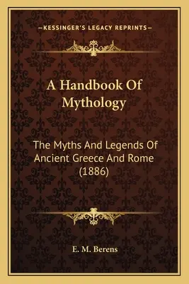 A mitológia kézikönyve: Az ókori Görögország és Róma mítoszai és legendái - A Handbook Of Mythology: The Myths And Legends Of Ancient Greece And Rome