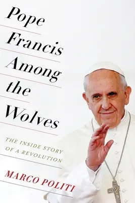 Ferenc pápa a farkasok között: Egy forradalom belső története - Pope Francis Among the Wolves: The Inside Story of a Revolution