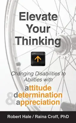 Emelje fel a gondolkodását: A fogyatékosságok képességekké változtatása hozzáállással, elszántsággal és megbecsüléssel - Elevate your Thinking: Changing Disabilities to Abilities with Attitude, Determination, and Appreciation