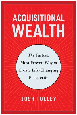 Acquisitional Wealth: A leggyorsabb, legjobban bevált módja az életet megváltoztató jólét megteremtésének - Acquisitional Wealth: The Fastest, Most Proven Way to Create Life-Changing Prosperity