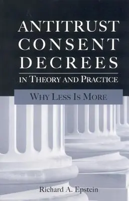 Antitrust Consent Decrees in Theory and Practice: Miért a kevesebb több - Antitrust Consent Decrees in Theory and Practice: Why Less Is More