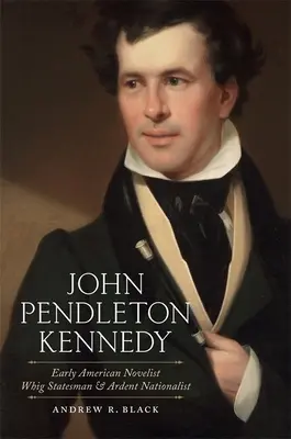 John Pendleton Kennedy: Whig államférfi és lelkes nacionalista - John Pendleton Kennedy: Early American Novelist, Whig Statesman, and Ardent Nationalist