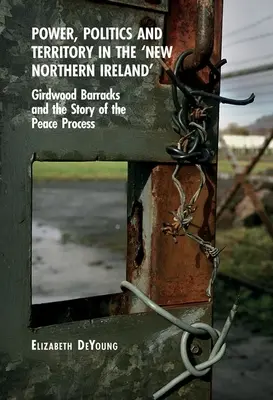 Hatalom, politika és terület az „új Észak-Írországban”: A Girdwood Barracks és a békefolyamat története - Power, Politics and Territory in the 'New Northern Ireland': Girdwood Barracks and the Story of the Peace Process