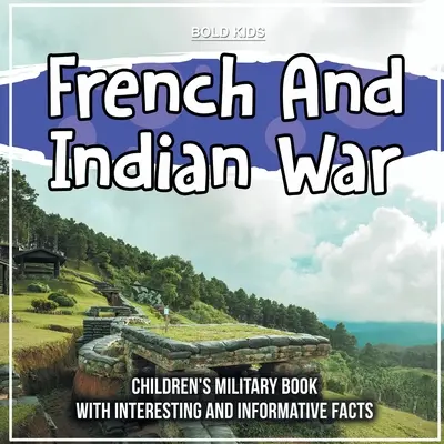 Francia és indián háború: Gyermekeknek szóló katonai könyv érdekes és informatív tényekkel - French And Indian War: Children's Military Book With Interesting And Informative Facts