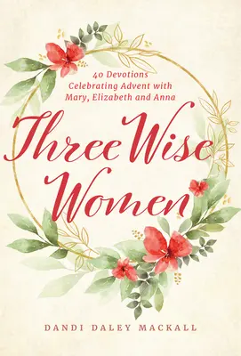 Három bölcs asszony: 40 áhítat az advent ünneplése Máriával, Erzsébettel és Annával - Three Wise Women: 40 Devotions Celebrating Advent with Mary, Elizabeth, and Anna