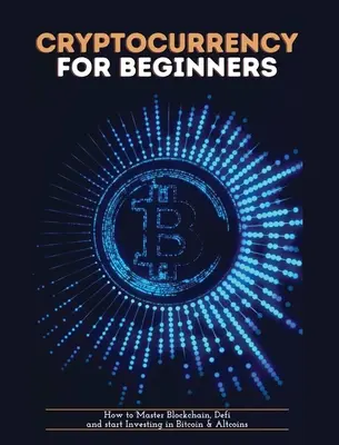Kriptovaluta kezdőknek: Hogyan sajátítsd el a blokkláncot, a defit és kezdj el befektetni a Bitcoinba és az altcoinokba - Cryptocurrency for Beginners: How to Master Blockchain, Defi and start Investing in Bitcoin and Altcoins
