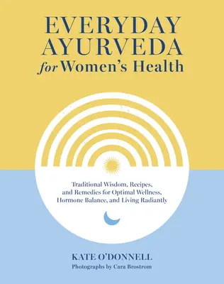 Mindennapi ayurvéda a nők egészségéért: Hagyományos bölcsességek, receptek és gyógymódok az optimális wellnessért, a hormonegyensúlyért és a sugárzó életért - Everyday Ayurveda for Women's Health: Traditional Wisdom, Recipes, and Remedies for Optimal Wellness, Hormone Balance, and Living Radiantly