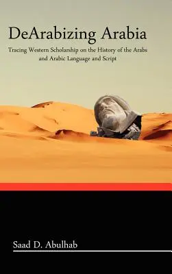 Dearabizing Arabia: Az arabok és az arab nyelv és írás történetének nyugati tudományossága nyomában - Dearabizing Arabia: Tracing Western Scholarship on the History of the Arabs and Arabic Language and Script