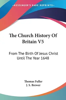 Nagy-Britannia egyháztörténete V5: Jézus Krisztus születésétől az 1648-as évig - The Church History Of Britain V5: From The Birth Of Jesus Christ Until The Year 1648