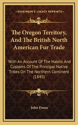 Az oregoni terület és a brit észak-amerikai szőrmekereskedelem: Az északi részen élő legfontosabb bennszülött törzsek szokásairól és szokásairól szóló beszámolóval. - The Oregon Territory, And The British North American Fur Trade: With An Account Of The Habits And Customs Of The Principal Native Tribes On The Northe