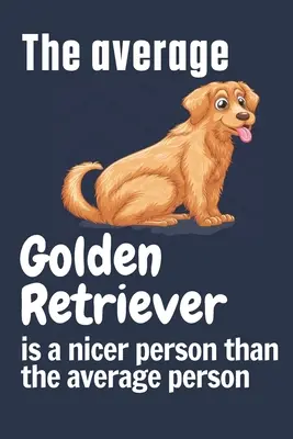Az átlagos golden retriever kedvesebb ember, mint az átlagember: A Golden Retriever kutya rajongóknak - The average Golden Retriever is a nicer person than the average person: For Golden Retriever Dog Fans