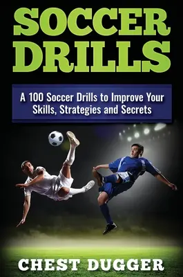 Futballgyakorlatok: A 100 futballgyakorlat a készségek, stratégiák és titkok fejlesztéséhez - Soccer Drills: A 100 Soccer Drills to Improve Your Skills, Strategies and Secrets