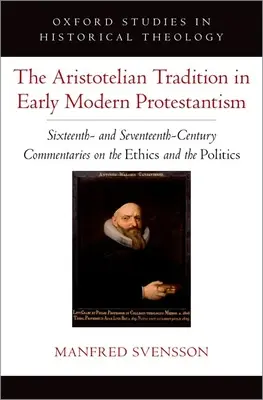 Az arisztotelészi hagyomány a kora újkori protestantizmusban: Tizenhatodik és tizenhetedik századi kommentárok az etikáról és a politikáról - The Aristotelian Tradition in Early Modern Protestantism: Sixteenth- And Seventeenth-Century Commentaries on the Ethics and the Politics