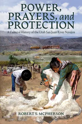 Hatalom, imák és védelem: A Utah-i San Juan folyó navahók kultúrtörténete - Power, Prayers, and Protection: A Cultural History of the Utah San Juan River Navajo