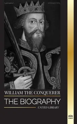 Hódító Vilmos: Az angol királlyá lett normandiai herceg és normann hódítása életrajza - William the Conquerer: The Biography of the duke of Normandy that Became English King and his Norman Conquest