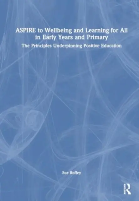 Aspire to Wellbeing and Learning for All in Early Years and Primary: The Principles Underpinning Positive Education (Törekedj a jólétre és a tanulásra mindenkinek a korai és az általános iskolai oktatásban: A pozitív nevelést alátámasztó elvek) - Aspire to Wellbeing and Learning for All in Early Years and Primary: The Principles Underpinning Positive Education