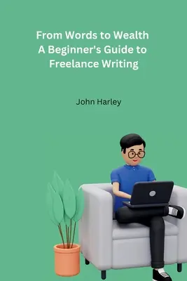 A szavaktól a gazdagságig A kezdők útmutatója a szabadúszó íráshoz - From Words to Wealth A Beginner's Guide to Freelance Writing