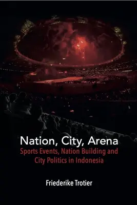 Nemzet, város, aréna: Sportesemények, nemzetépítés és várospolitika Indonéziában - Nation, City, Arena: Sports Events, Nation Building and City Politics in Indonesia