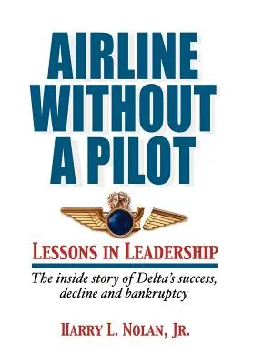 Légitársaság pilóta nélkül - Vezetői leckék / A Delta sikerének, hanyatlásának és csődjének belső története - Airline Without a Pilot - Leadership Lessons / Inside Story of Delta's Success, Decline and Bankruptcy