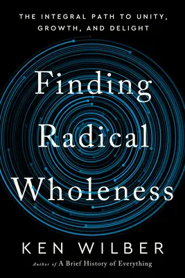 A radikális teljesség megtalálása: Az egységhez, a növekedéshez és az örömhöz vezető integrális út - Finding Radical Wholeness: The Integral Path to Unity, Growth, and Delight