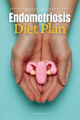 Endometriózis diéta terv: Kezdő 3 hetes lépésről lépésre útmutató nőknek, válogatott receptekkel és minta étkezési tervvel - Endometriosis Diet Plan: A Beginner's 3-Week Step-by-Step Guide for Women, With Curated Recipes and a Sample Meal Plan