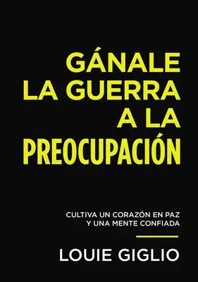 Gnale La Guerra a la Preocupacin: Cultiva Un Corazn En Paz Y Una Mente Confiada: Cultiva Un Corazn En Paz Y Una Mente Confiada - Gnale La Guerra a la Preocupacin: Cultiva Un Corazn En Paz Y Una Mente Confiada