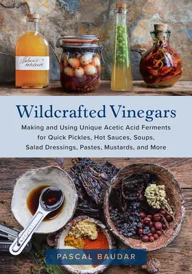 Wildcrafted Vinegars: Making and Using Unique Acetic Acid Ferments for Quick Pickles, Hot Sauces, Soups, Soups, Saláta Dressings, Pastes, Mustards, - Wildcrafted Vinegars: Making and Using Unique Acetic Acid Ferments for Quick Pickles, Hot Sauces, Soups, Salad Dressings, Pastes, Mustards,