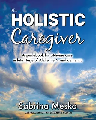 A holisztikus gondozó: Útmutató az otthoni ápoláshoz az Alzheimer-kór és a demencia késői szakaszában - The Holistic Caregiver: A guidebook for at-home care in late stage of Alzheimer's and dementia