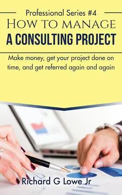 Hogyan irányítsunk egy tanácsadói projektet: Pénzt keresni, időben elkészülni a projekttel, és újra és újra ajánlást kapni - How to Manage a Consulting Project: Make Money, Get Your Project Done on Time, and Get Referred Again and Again