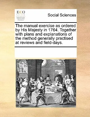 A kézgyakorlat, amint azt Őfelsége 1764-ben elrendelte. A Véleményekben és terepnapokon általánosan gyakorolt módszer terveivel és magyarázataival együtt - The Manual Exercise as Ordered by His Majesty in 1764. Together with Plans and Explanations of the Method Generally Practised at Reviews and Field-Day