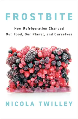 Frostbite: How Refrigeration Changed Our Food, Our Planet, and Ourselves