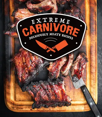 Extrém húsevő: Ínycsiklandóan húsos receptek - Extreme Carnivore: Deliciously Meaty Recipes