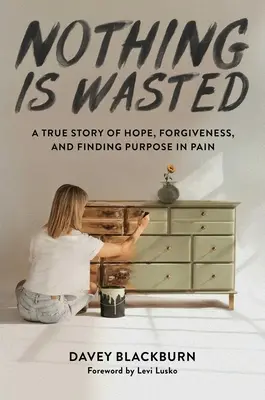 Nothing Is Wasted: Egy igaz történet a reményről, a megbocsátásról és a fájdalomban a cél megtalálásáról - Nothing Is Wasted: A True Story of Hope, Forgiveness, and Finding Purpose in Pain