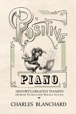 Pozitív zongora: A történelem legnagyobb zongoristái arról, hogyan lehet vadul sikeresek az életben - Positive Piano: History's Greatest Pianists On How To Succeed Wildly In Life
