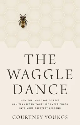 A Waggle Dance: A méhek nyelve hogyan alakíthatja át élettapasztalataidat a legnagyobb leckéiddé - The Waggle Dance: How the Language of Bees Can Transform Your Life Experiences Into Your Greatest Lessons