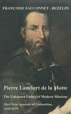 Pierre Lambert de la Motte: A modern missziók ismeretlen atyja: Cochinchina első apostoli vikáriusa, 1624-1679 - Pierre Lambert de la Motte: The Unknown Father of the Modern Missions: First Vicar Apostolic of Cochinchina, 1624-1679