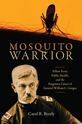 Mosquito Warrior: William C. Gorgas tábornok elfeledett karrierje a sárgaláz, a közegészségügy és a közegészségügy területén - Mosquito Warrior: Yellow Fever, Public Health, and the Forgotten Career of General William C. Gorgas