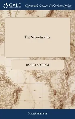 Az iskolamester: Vagy: Egyszerű és tökéletes módja annak, hogy a gyermekeket megtanítsuk a latin nyelv megértésére, írására és beszédére. Roger Ascham, .. - The Schoolmaster: Or, a Plain and Perfect way of Teaching Children to Understand, Write, and Speak the Latin Tongue. By Roger Ascham, ..