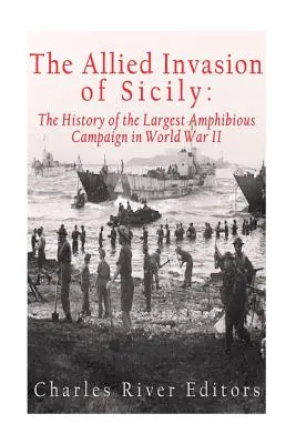 A szövetségesek szicíliai inváziója: A második világháború legnagyobb kétéltű hadjáratának története - The Allied Invasion of Sicily: The History of the Largest Amphibious Campaign of World War II