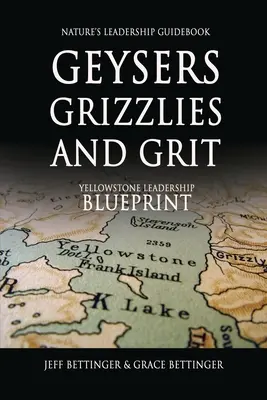 GEYSERS, GRIZZLIES AND GRIT Nature's Leadership Guidebook: Yellowstone vezetői tervrajza - GEYSERS, GRIZZLIES AND GRIT Nature's Leadership Guidebook: Yellowstone's Leadership Blueprint