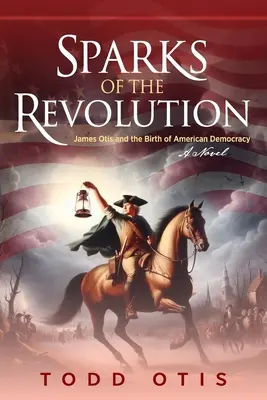 A forradalom szikrái: James Otis és az amerikai demokrácia születése - regény - Sparks of the Revolution: James Otis and the Birth of American Democracy -- A Novel