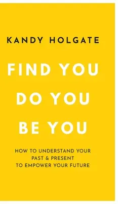 Find You, Do You, Be You: Hogyan értsd meg a múltadat és a jelenedet, hogy megerősítsd a jövődet? - Find You, Do You, Be You: How to Understand Your Past & Present to Empower Your Future