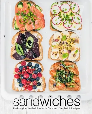 Szendvicsek: A szendvicsek újragondolása ízletes szendvicsreceptekkel - Sandwiches: Re-Imagine Sandwiches with Delicious Sandwich Recipes